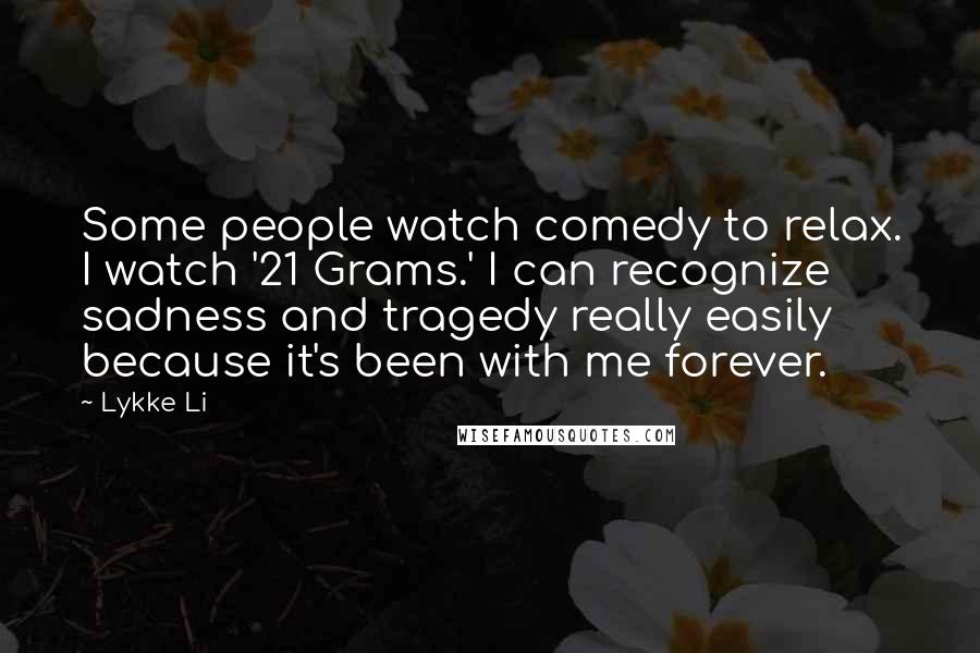 Lykke Li Quotes: Some people watch comedy to relax. I watch '21 Grams.' I can recognize sadness and tragedy really easily because it's been with me forever.