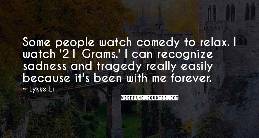 Lykke Li Quotes: Some people watch comedy to relax. I watch '21 Grams.' I can recognize sadness and tragedy really easily because it's been with me forever.