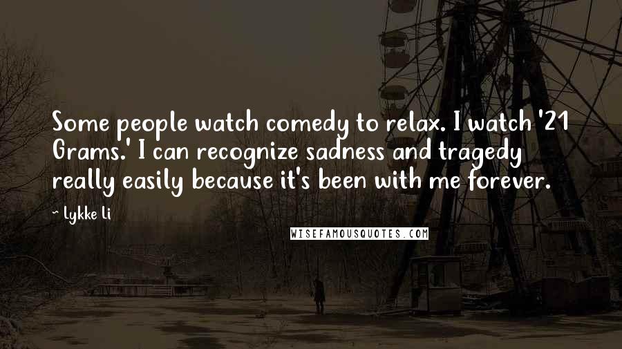 Lykke Li Quotes: Some people watch comedy to relax. I watch '21 Grams.' I can recognize sadness and tragedy really easily because it's been with me forever.