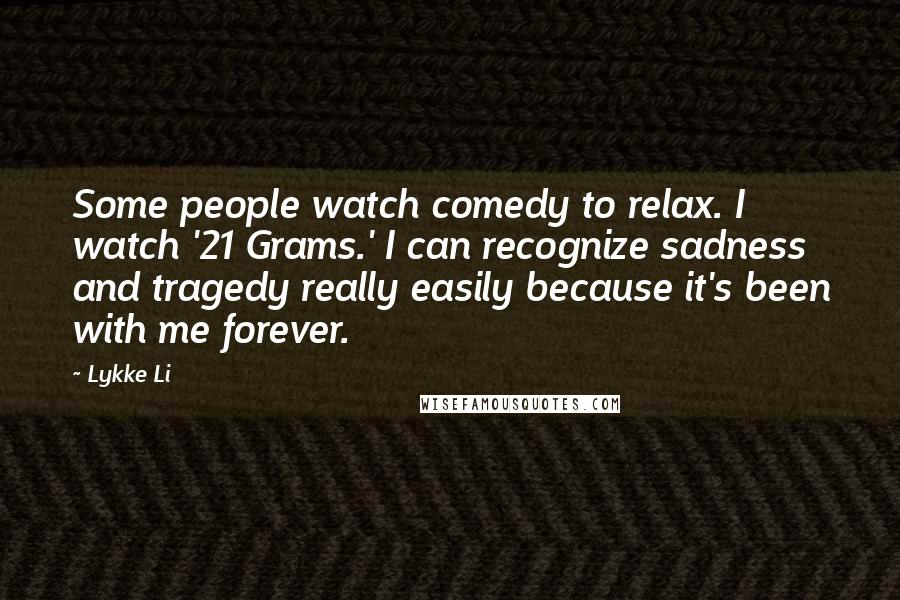 Lykke Li Quotes: Some people watch comedy to relax. I watch '21 Grams.' I can recognize sadness and tragedy really easily because it's been with me forever.