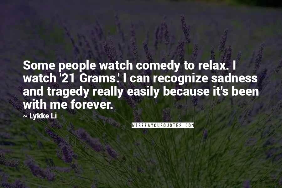 Lykke Li Quotes: Some people watch comedy to relax. I watch '21 Grams.' I can recognize sadness and tragedy really easily because it's been with me forever.