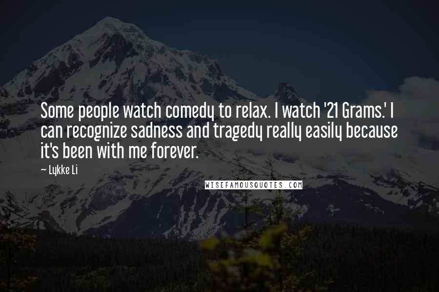 Lykke Li Quotes: Some people watch comedy to relax. I watch '21 Grams.' I can recognize sadness and tragedy really easily because it's been with me forever.
