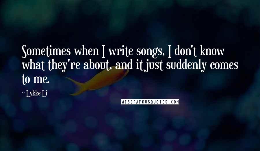 Lykke Li Quotes: Sometimes when I write songs, I don't know what they're about, and it just suddenly comes to me.