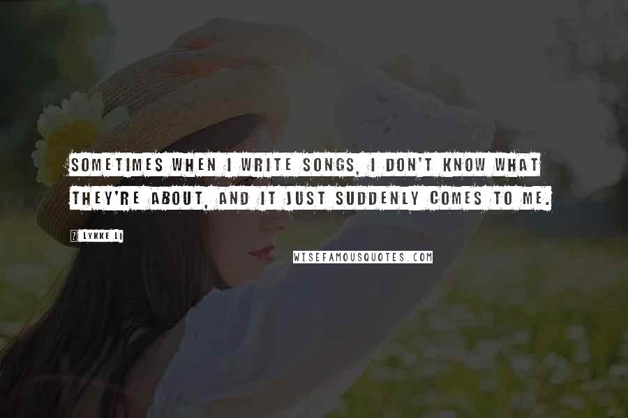 Lykke Li Quotes: Sometimes when I write songs, I don't know what they're about, and it just suddenly comes to me.