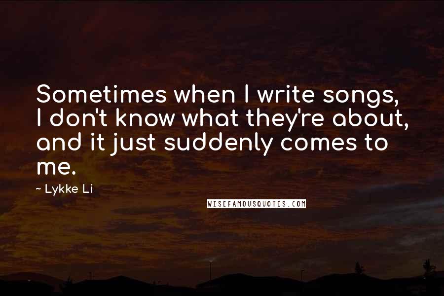 Lykke Li Quotes: Sometimes when I write songs, I don't know what they're about, and it just suddenly comes to me.