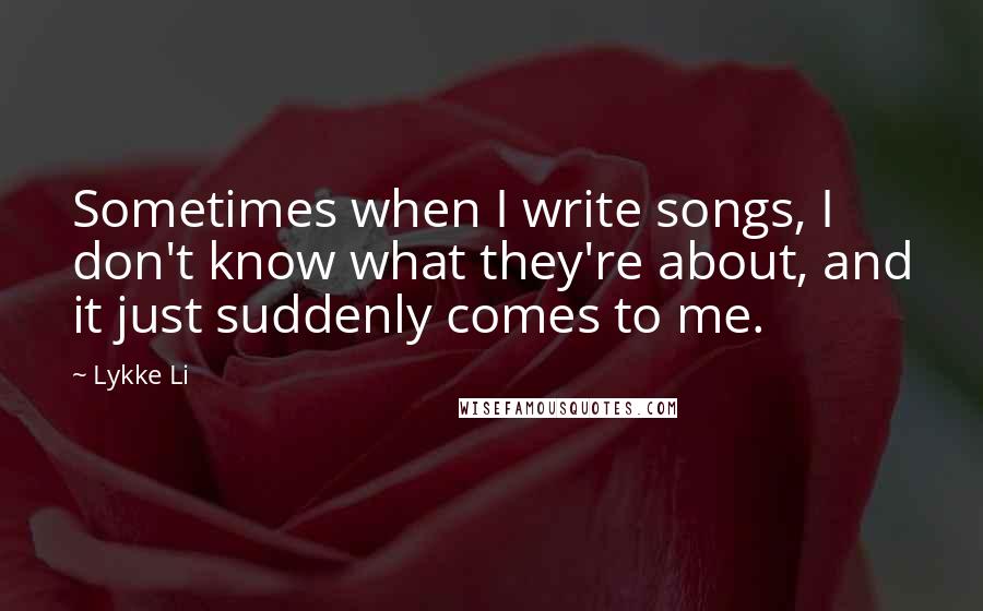 Lykke Li Quotes: Sometimes when I write songs, I don't know what they're about, and it just suddenly comes to me.