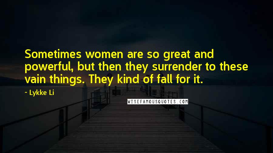Lykke Li Quotes: Sometimes women are so great and powerful, but then they surrender to these vain things. They kind of fall for it.