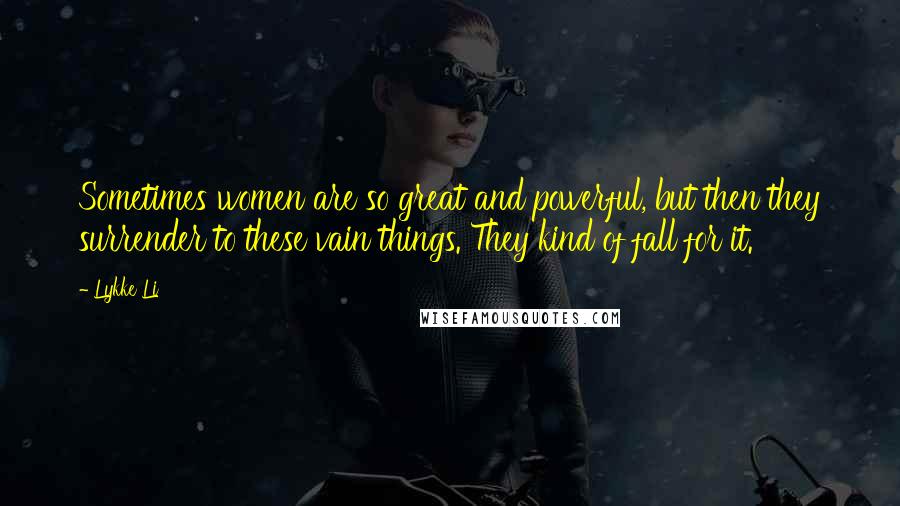 Lykke Li Quotes: Sometimes women are so great and powerful, but then they surrender to these vain things. They kind of fall for it.