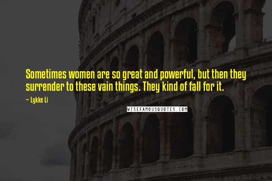 Lykke Li Quotes: Sometimes women are so great and powerful, but then they surrender to these vain things. They kind of fall for it.