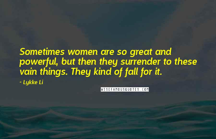 Lykke Li Quotes: Sometimes women are so great and powerful, but then they surrender to these vain things. They kind of fall for it.