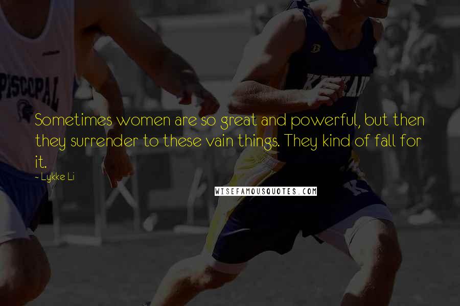 Lykke Li Quotes: Sometimes women are so great and powerful, but then they surrender to these vain things. They kind of fall for it.