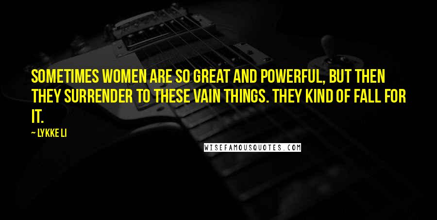 Lykke Li Quotes: Sometimes women are so great and powerful, but then they surrender to these vain things. They kind of fall for it.