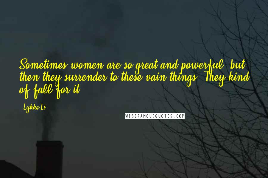 Lykke Li Quotes: Sometimes women are so great and powerful, but then they surrender to these vain things. They kind of fall for it.