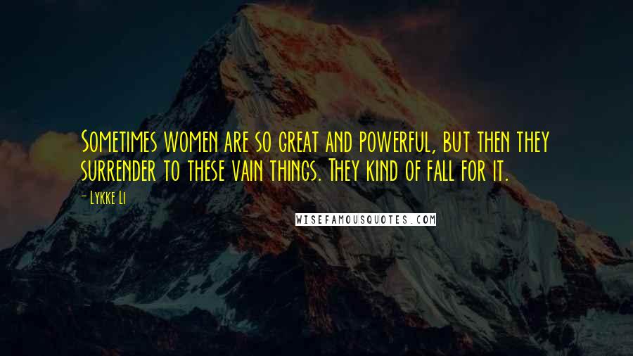 Lykke Li Quotes: Sometimes women are so great and powerful, but then they surrender to these vain things. They kind of fall for it.