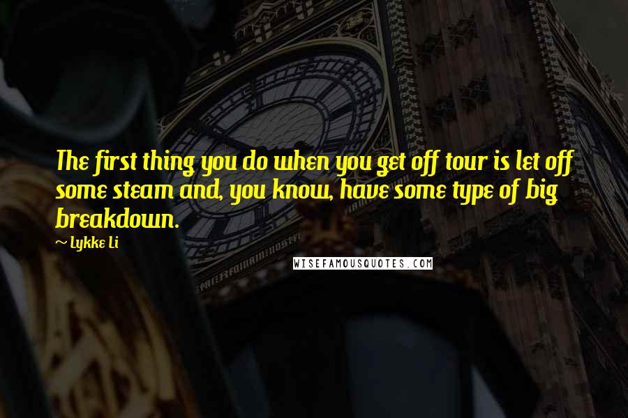 Lykke Li Quotes: The first thing you do when you get off tour is let off some steam and, you know, have some type of big breakdown.