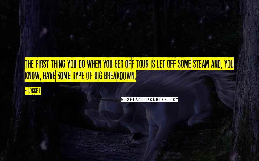 Lykke Li Quotes: The first thing you do when you get off tour is let off some steam and, you know, have some type of big breakdown.