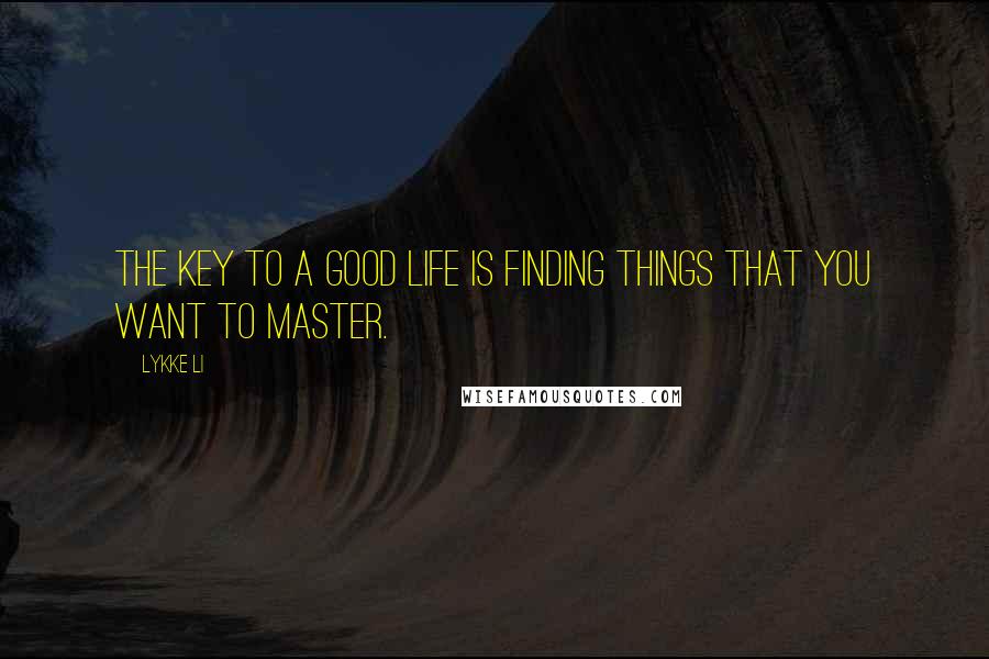 Lykke Li Quotes: The key to a good life is finding things that you want to master.