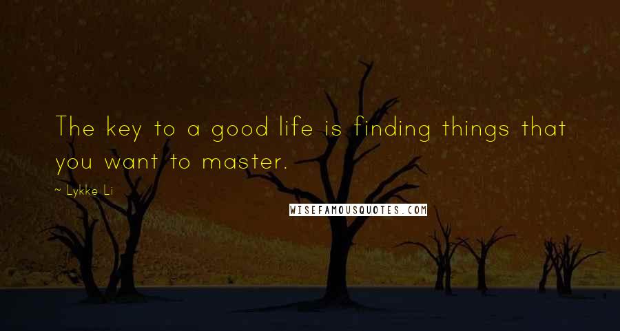 Lykke Li Quotes: The key to a good life is finding things that you want to master.