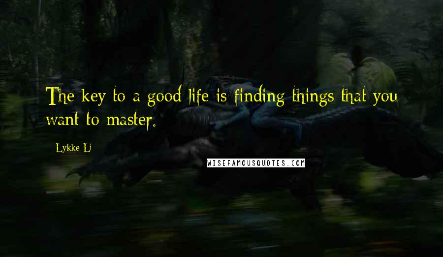 Lykke Li Quotes: The key to a good life is finding things that you want to master.