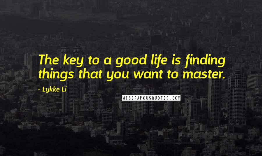 Lykke Li Quotes: The key to a good life is finding things that you want to master.