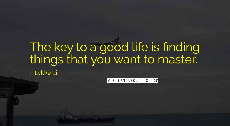 Lykke Li Quotes: The key to a good life is finding things that you want to master.