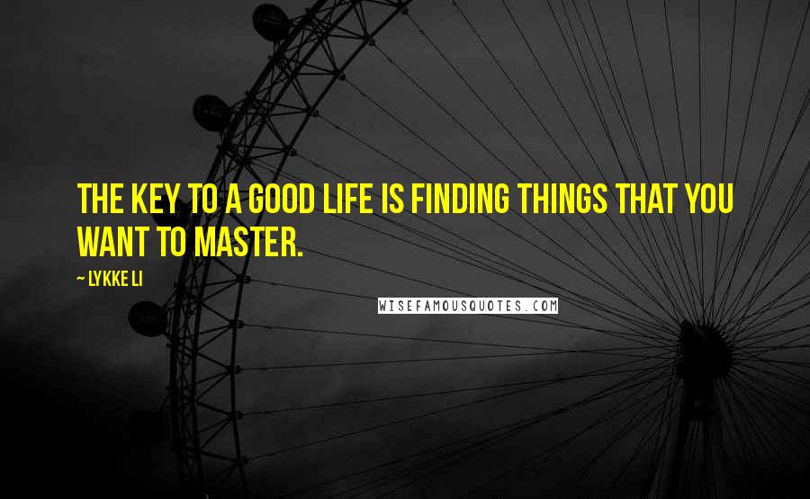 Lykke Li Quotes: The key to a good life is finding things that you want to master.