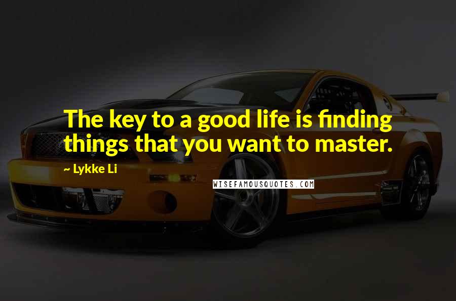 Lykke Li Quotes: The key to a good life is finding things that you want to master.