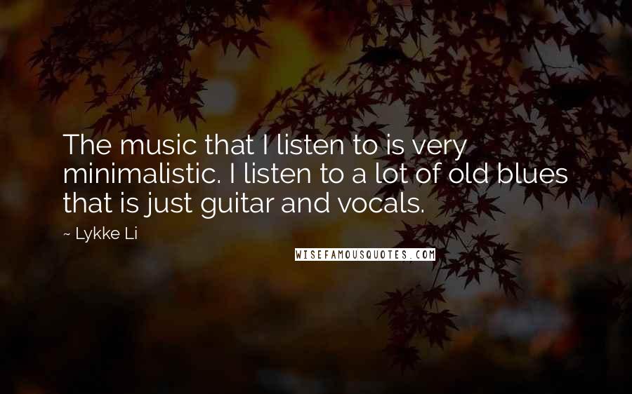 Lykke Li Quotes: The music that I listen to is very minimalistic. I listen to a lot of old blues that is just guitar and vocals.