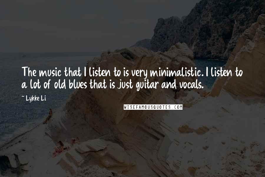 Lykke Li Quotes: The music that I listen to is very minimalistic. I listen to a lot of old blues that is just guitar and vocals.