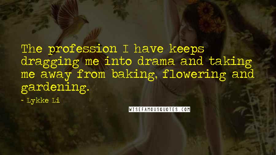 Lykke Li Quotes: The profession I have keeps dragging me into drama and taking me away from baking, flowering and gardening.
