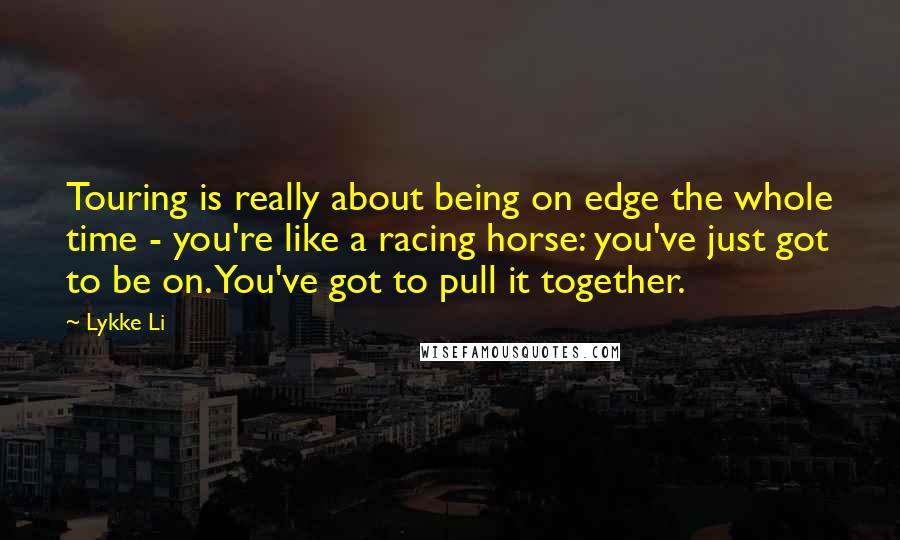 Lykke Li Quotes: Touring is really about being on edge the whole time - you're like a racing horse: you've just got to be on. You've got to pull it together.