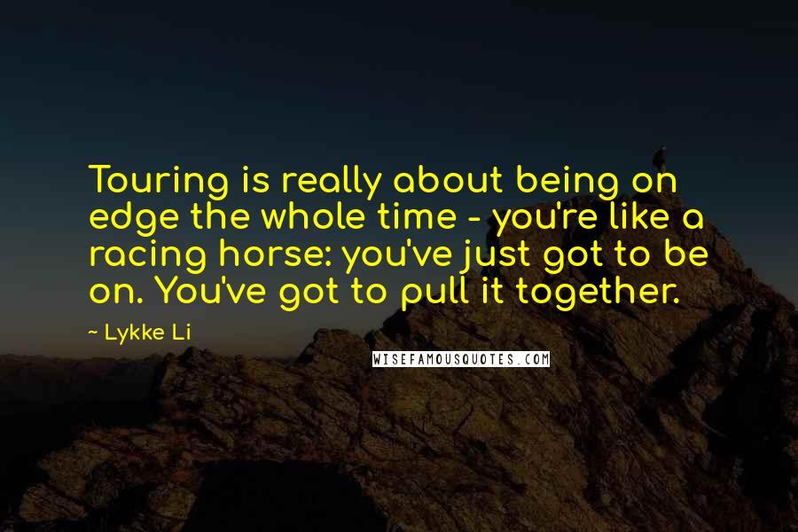 Lykke Li Quotes: Touring is really about being on edge the whole time - you're like a racing horse: you've just got to be on. You've got to pull it together.