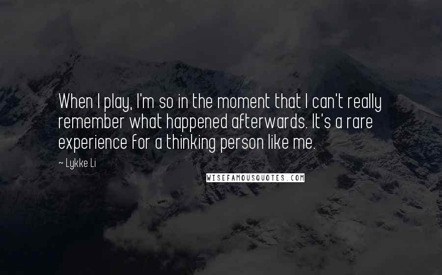 Lykke Li Quotes: When I play, I'm so in the moment that I can't really remember what happened afterwards. It's a rare experience for a thinking person like me.