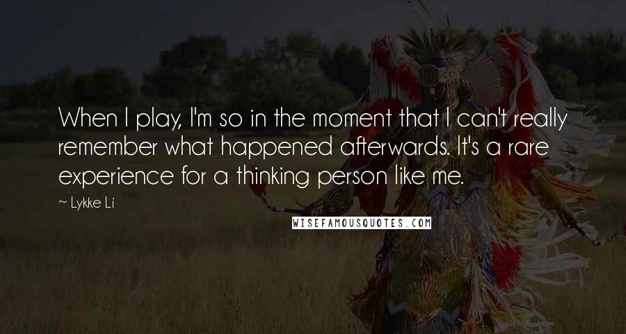 Lykke Li Quotes: When I play, I'm so in the moment that I can't really remember what happened afterwards. It's a rare experience for a thinking person like me.