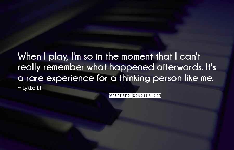 Lykke Li Quotes: When I play, I'm so in the moment that I can't really remember what happened afterwards. It's a rare experience for a thinking person like me.