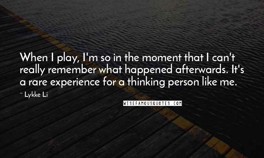 Lykke Li Quotes: When I play, I'm so in the moment that I can't really remember what happened afterwards. It's a rare experience for a thinking person like me.