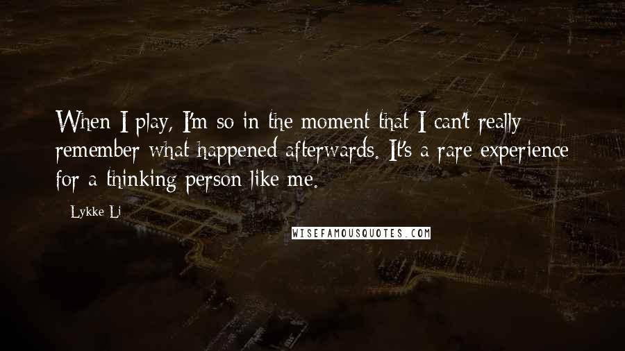 Lykke Li Quotes: When I play, I'm so in the moment that I can't really remember what happened afterwards. It's a rare experience for a thinking person like me.