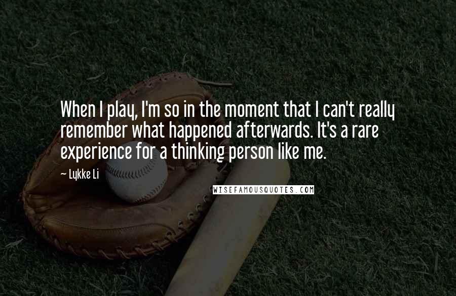 Lykke Li Quotes: When I play, I'm so in the moment that I can't really remember what happened afterwards. It's a rare experience for a thinking person like me.