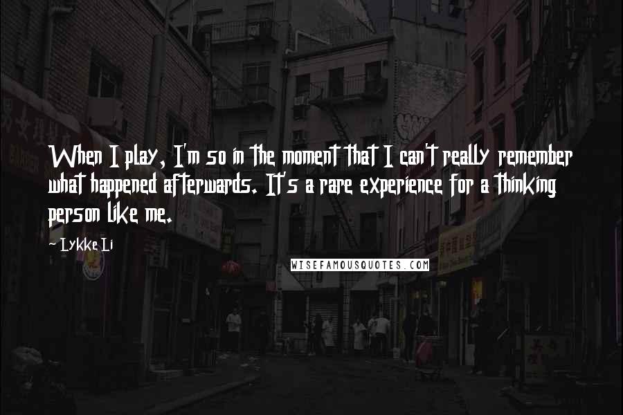 Lykke Li Quotes: When I play, I'm so in the moment that I can't really remember what happened afterwards. It's a rare experience for a thinking person like me.