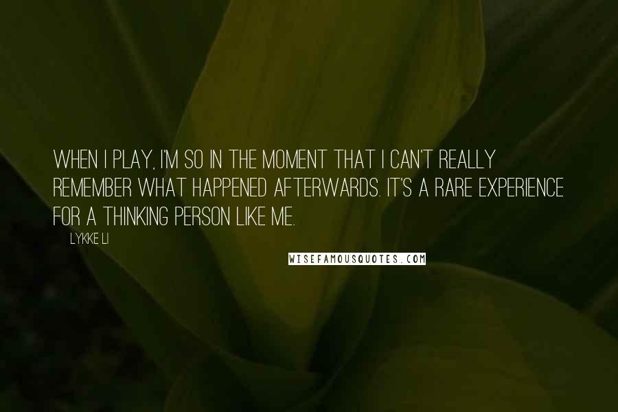 Lykke Li Quotes: When I play, I'm so in the moment that I can't really remember what happened afterwards. It's a rare experience for a thinking person like me.