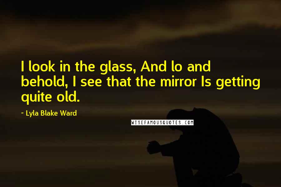 Lyla Blake Ward Quotes: I look in the glass, And lo and behold, I see that the mirror Is getting quite old.