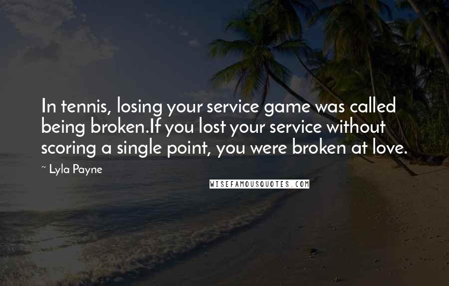 Lyla Payne Quotes: In tennis, losing your service game was called being broken.If you lost your service without scoring a single point, you were broken at love.