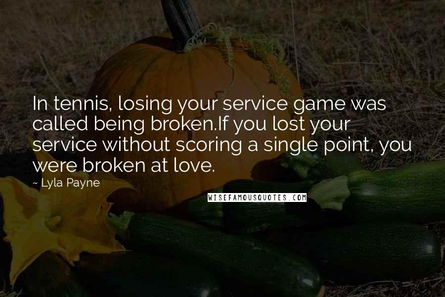 Lyla Payne Quotes: In tennis, losing your service game was called being broken.If you lost your service without scoring a single point, you were broken at love.