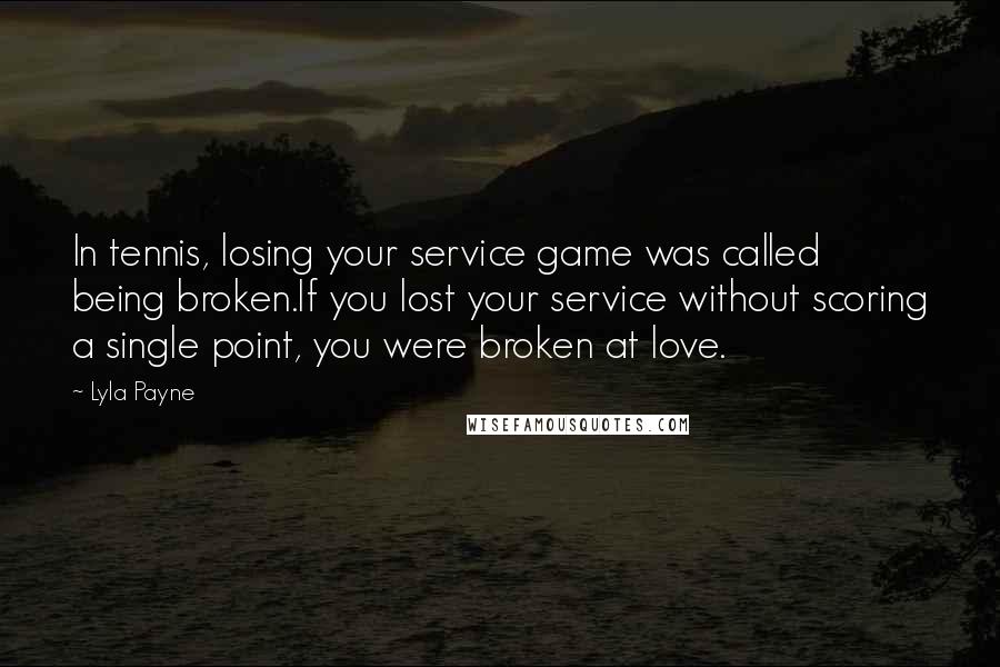 Lyla Payne Quotes: In tennis, losing your service game was called being broken.If you lost your service without scoring a single point, you were broken at love.