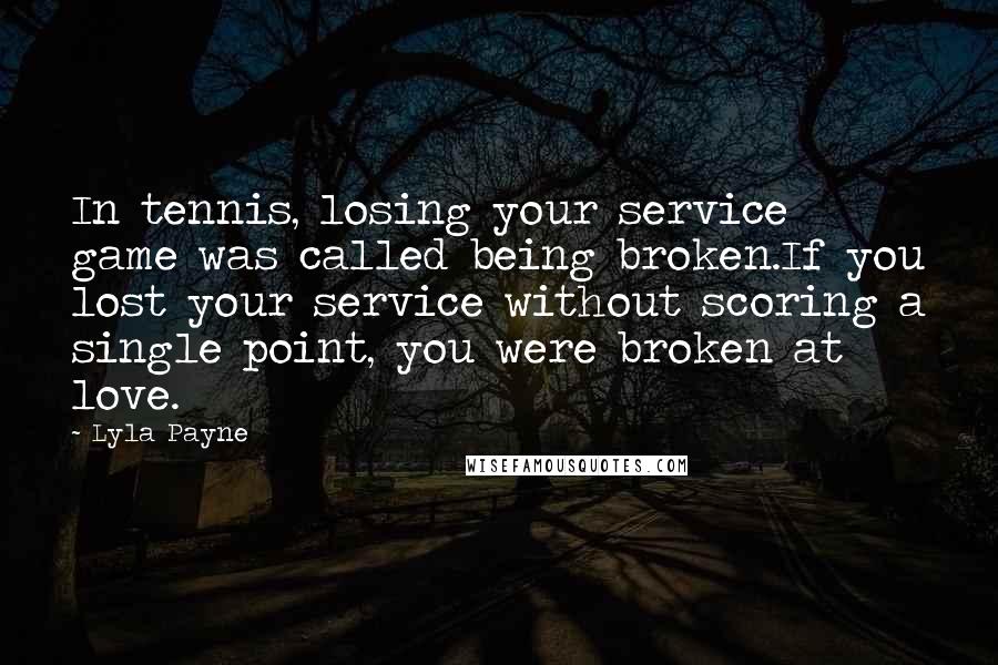 Lyla Payne Quotes: In tennis, losing your service game was called being broken.If you lost your service without scoring a single point, you were broken at love.