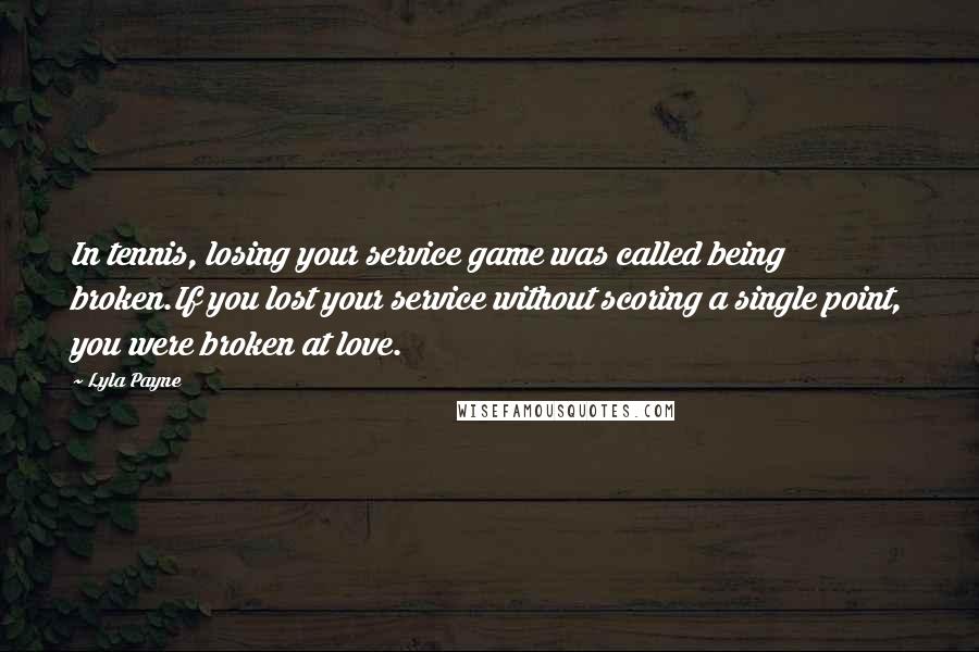 Lyla Payne Quotes: In tennis, losing your service game was called being broken.If you lost your service without scoring a single point, you were broken at love.