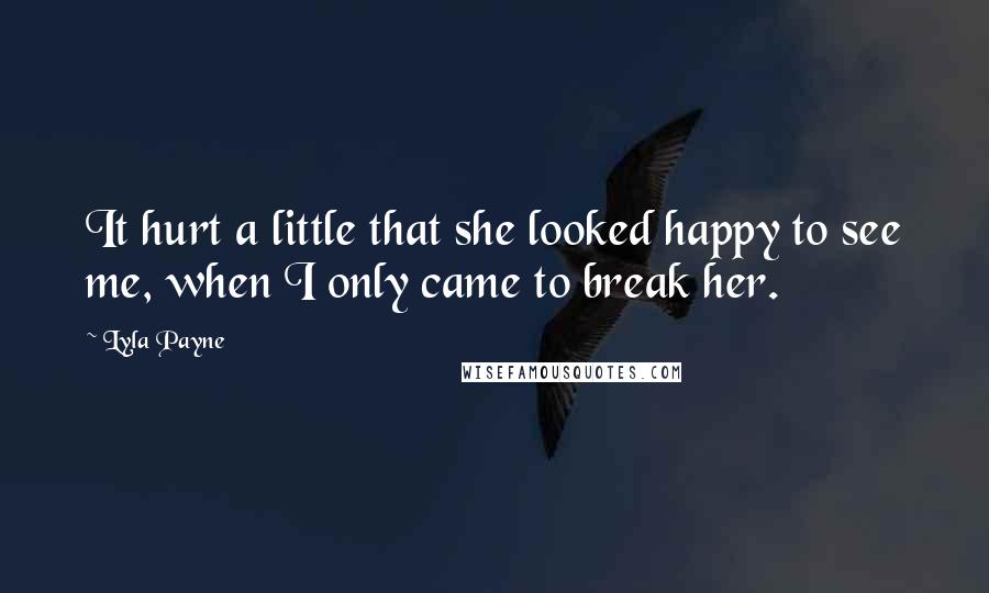 Lyla Payne Quotes: It hurt a little that she looked happy to see me, when I only came to break her.