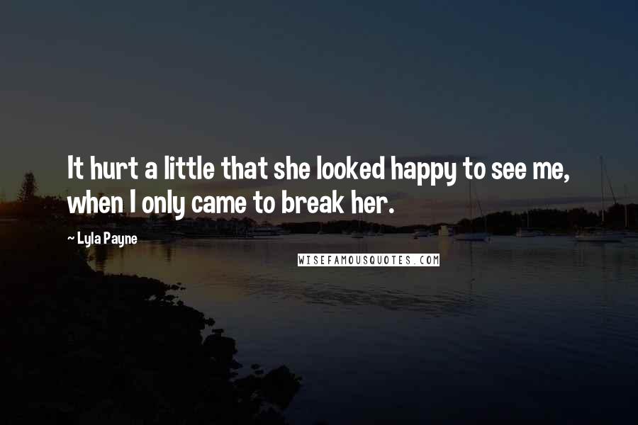 Lyla Payne Quotes: It hurt a little that she looked happy to see me, when I only came to break her.