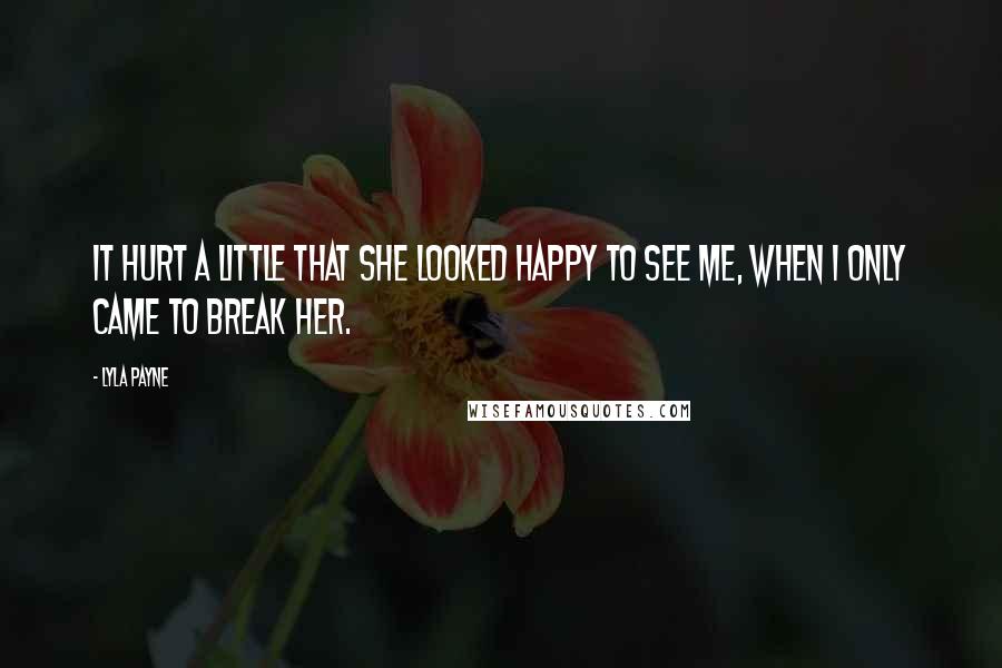 Lyla Payne Quotes: It hurt a little that she looked happy to see me, when I only came to break her.