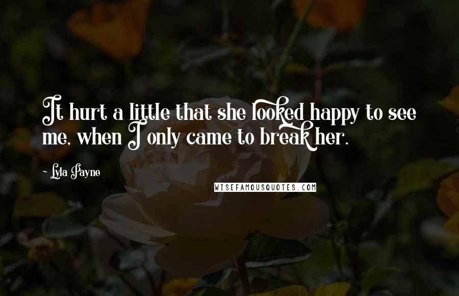Lyla Payne Quotes: It hurt a little that she looked happy to see me, when I only came to break her.